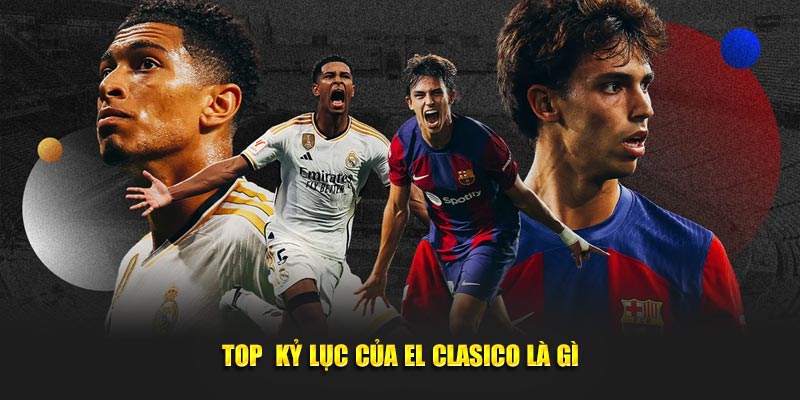 Top kỷ lục của El Clasico là gì